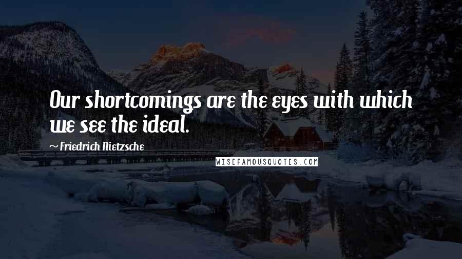 Friedrich Nietzsche Quotes: Our shortcomings are the eyes with which we see the ideal.