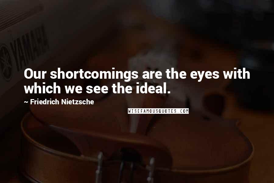 Friedrich Nietzsche Quotes: Our shortcomings are the eyes with which we see the ideal.