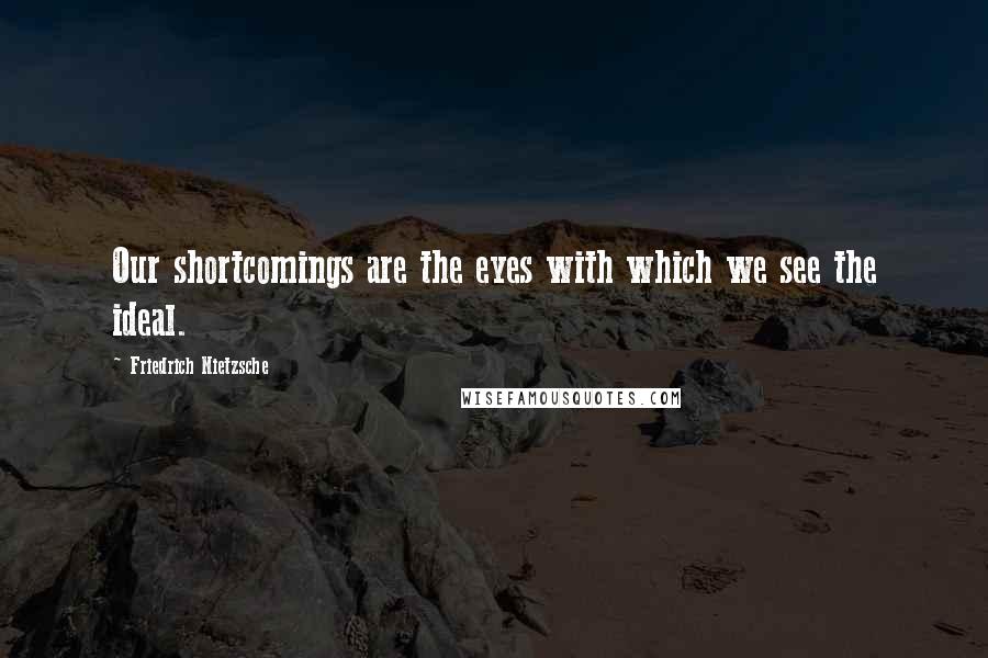 Friedrich Nietzsche Quotes: Our shortcomings are the eyes with which we see the ideal.