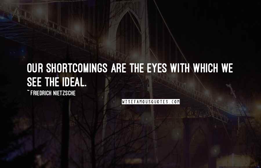 Friedrich Nietzsche Quotes: Our shortcomings are the eyes with which we see the ideal.