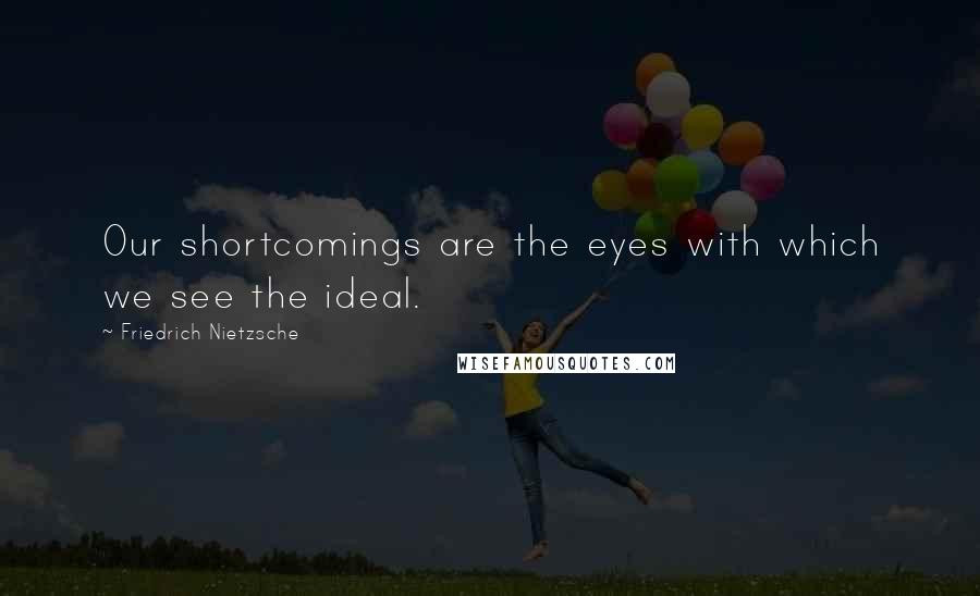 Friedrich Nietzsche Quotes: Our shortcomings are the eyes with which we see the ideal.