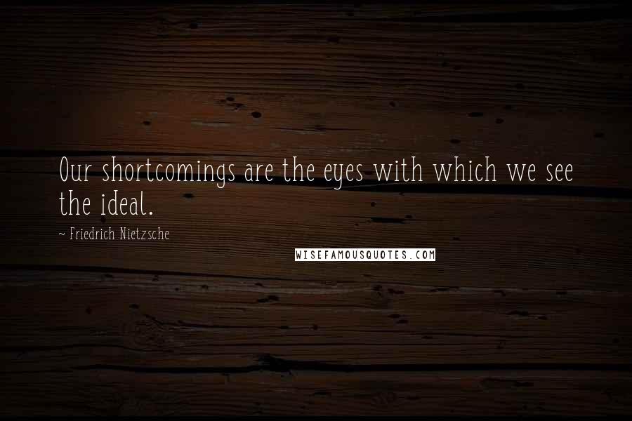 Friedrich Nietzsche Quotes: Our shortcomings are the eyes with which we see the ideal.