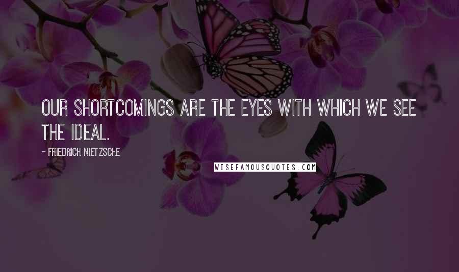 Friedrich Nietzsche Quotes: Our shortcomings are the eyes with which we see the ideal.