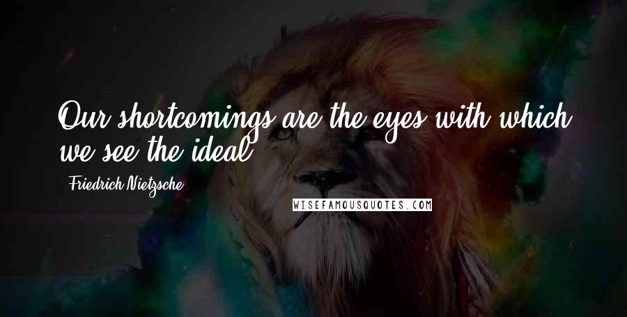 Friedrich Nietzsche Quotes: Our shortcomings are the eyes with which we see the ideal.