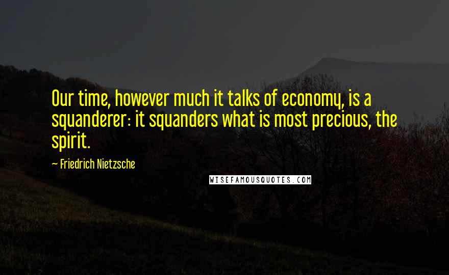 Friedrich Nietzsche Quotes: Our time, however much it talks of economy, is a squanderer: it squanders what is most precious, the spirit.