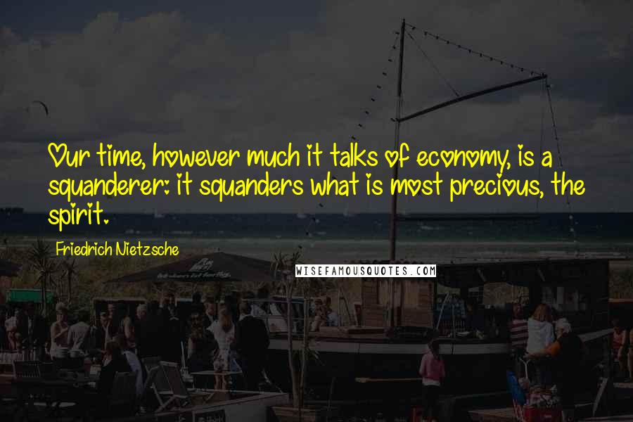 Friedrich Nietzsche Quotes: Our time, however much it talks of economy, is a squanderer: it squanders what is most precious, the spirit.