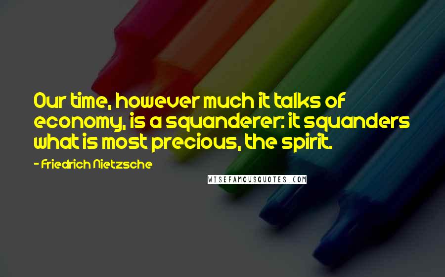 Friedrich Nietzsche Quotes: Our time, however much it talks of economy, is a squanderer: it squanders what is most precious, the spirit.