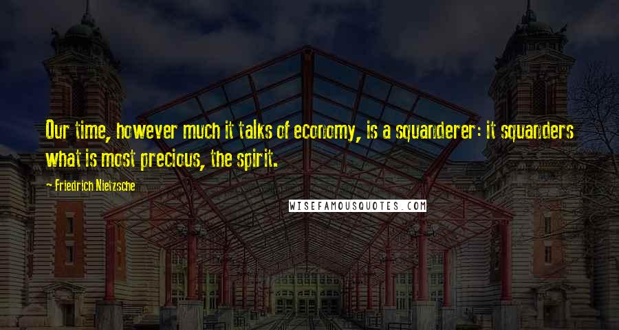 Friedrich Nietzsche Quotes: Our time, however much it talks of economy, is a squanderer: it squanders what is most precious, the spirit.