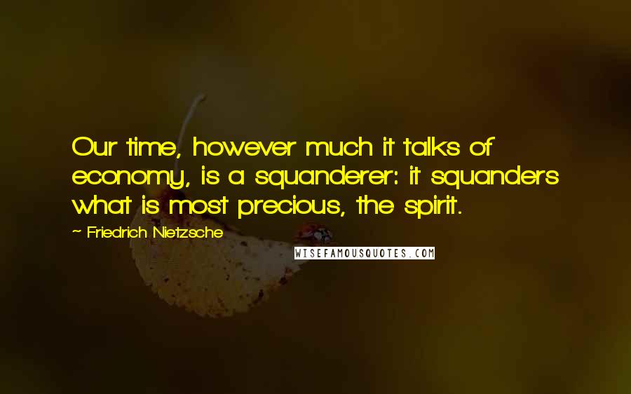 Friedrich Nietzsche Quotes: Our time, however much it talks of economy, is a squanderer: it squanders what is most precious, the spirit.