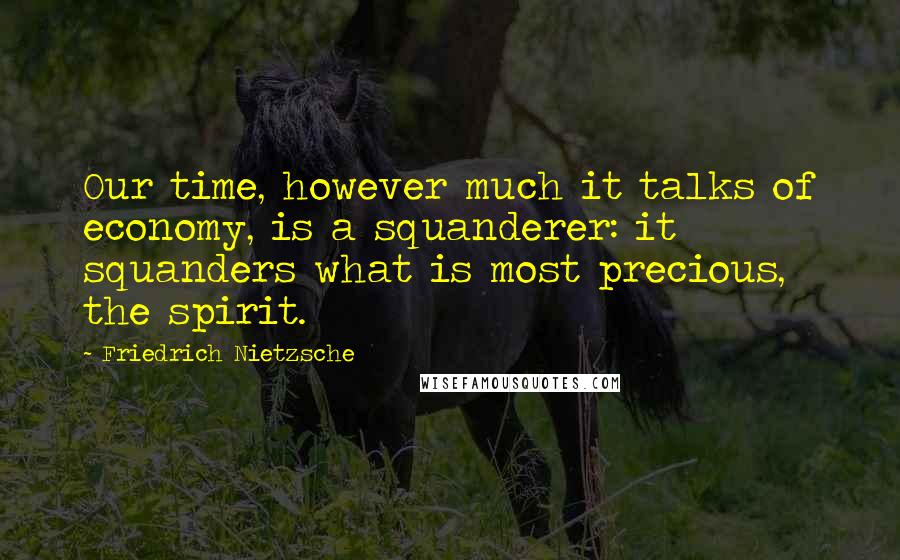 Friedrich Nietzsche Quotes: Our time, however much it talks of economy, is a squanderer: it squanders what is most precious, the spirit.