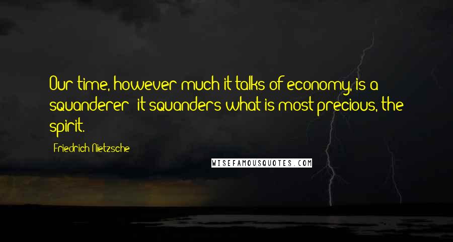 Friedrich Nietzsche Quotes: Our time, however much it talks of economy, is a squanderer: it squanders what is most precious, the spirit.