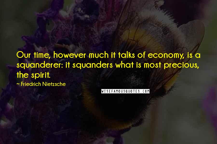 Friedrich Nietzsche Quotes: Our time, however much it talks of economy, is a squanderer: it squanders what is most precious, the spirit.