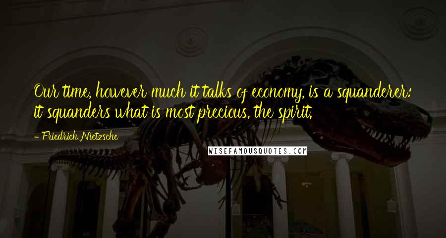 Friedrich Nietzsche Quotes: Our time, however much it talks of economy, is a squanderer: it squanders what is most precious, the spirit.