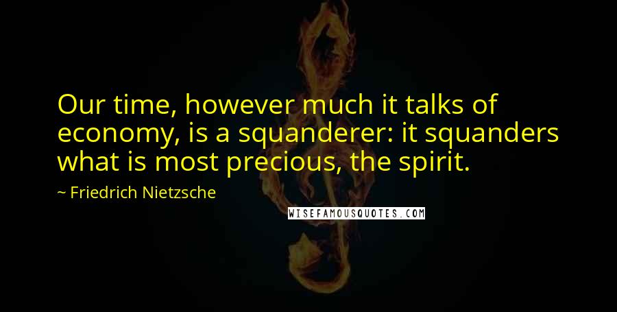 Friedrich Nietzsche Quotes: Our time, however much it talks of economy, is a squanderer: it squanders what is most precious, the spirit.