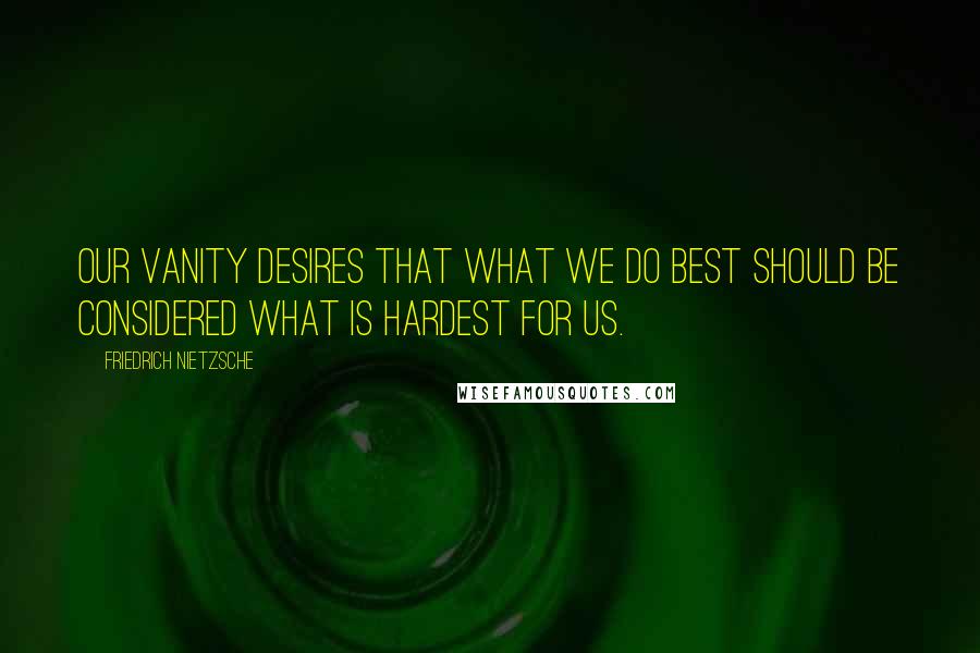 Friedrich Nietzsche Quotes: Our vanity desires that what we do best should be considered what is hardest for us.