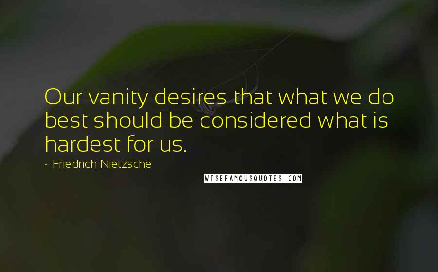 Friedrich Nietzsche Quotes: Our vanity desires that what we do best should be considered what is hardest for us.