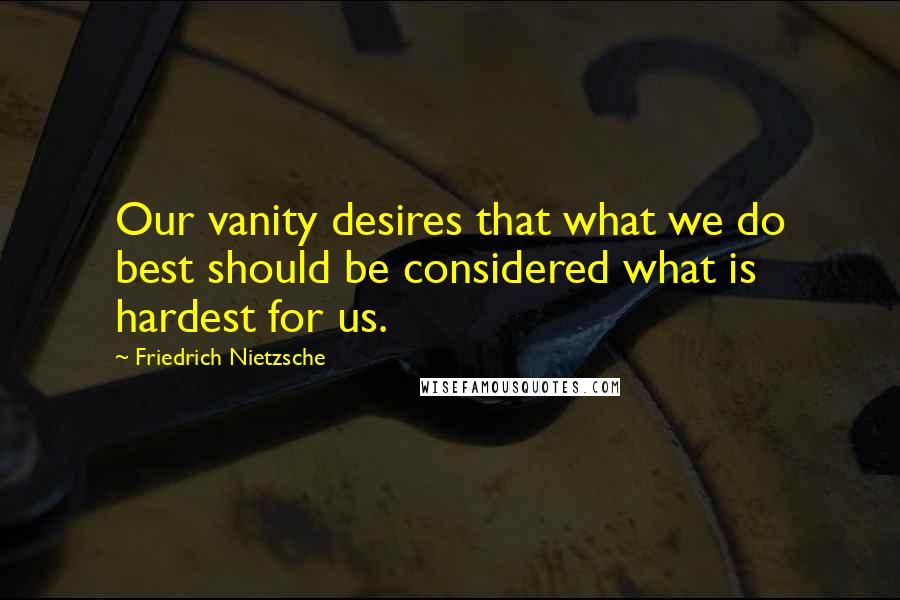 Friedrich Nietzsche Quotes: Our vanity desires that what we do best should be considered what is hardest for us.