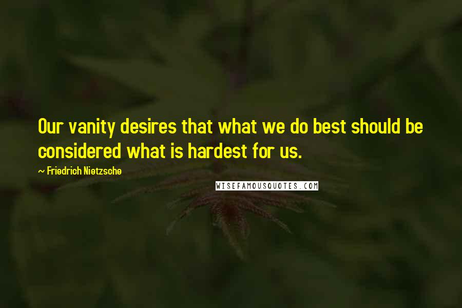 Friedrich Nietzsche Quotes: Our vanity desires that what we do best should be considered what is hardest for us.