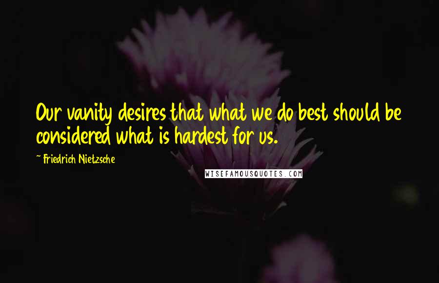 Friedrich Nietzsche Quotes: Our vanity desires that what we do best should be considered what is hardest for us.