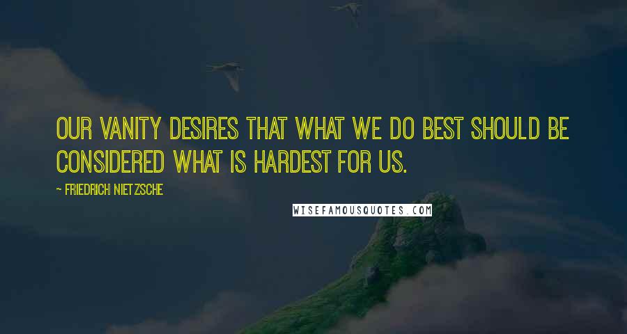 Friedrich Nietzsche Quotes: Our vanity desires that what we do best should be considered what is hardest for us.