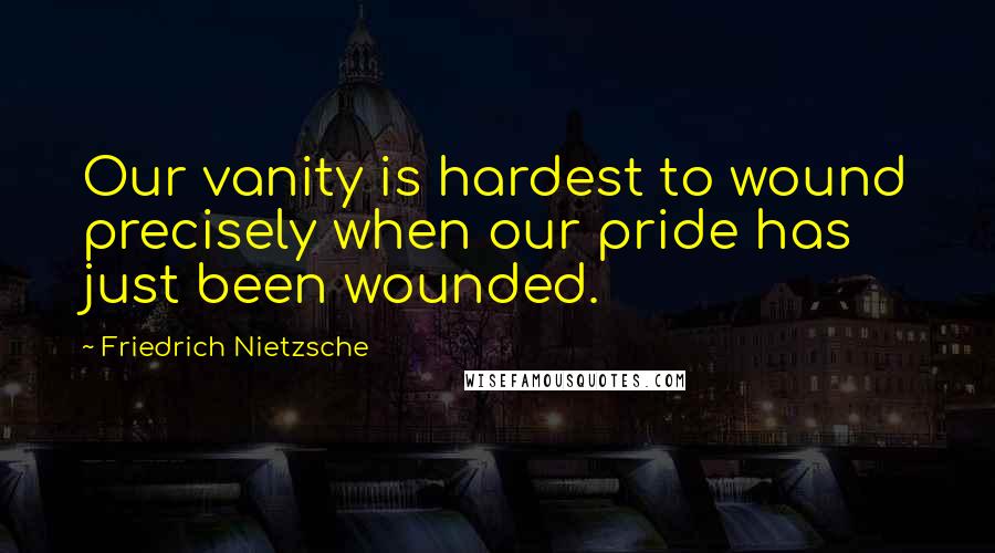 Friedrich Nietzsche Quotes: Our vanity is hardest to wound precisely when our pride has just been wounded.