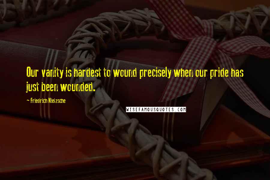 Friedrich Nietzsche Quotes: Our vanity is hardest to wound precisely when our pride has just been wounded.