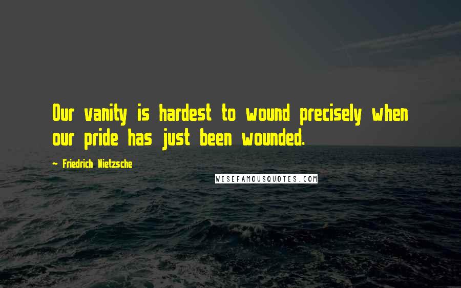 Friedrich Nietzsche Quotes: Our vanity is hardest to wound precisely when our pride has just been wounded.