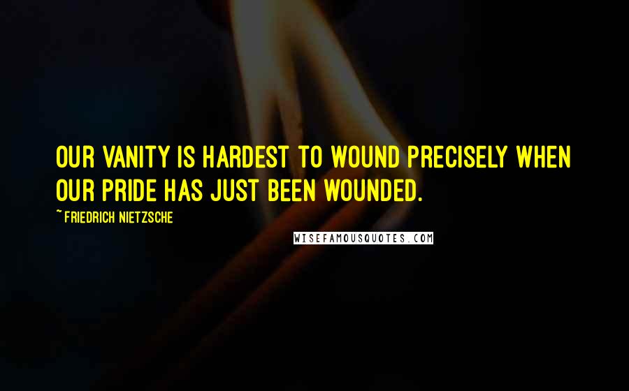 Friedrich Nietzsche Quotes: Our vanity is hardest to wound precisely when our pride has just been wounded.