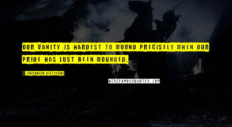 Friedrich Nietzsche Quotes: Our vanity is hardest to wound precisely when our pride has just been wounded.