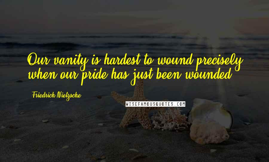 Friedrich Nietzsche Quotes: Our vanity is hardest to wound precisely when our pride has just been wounded.