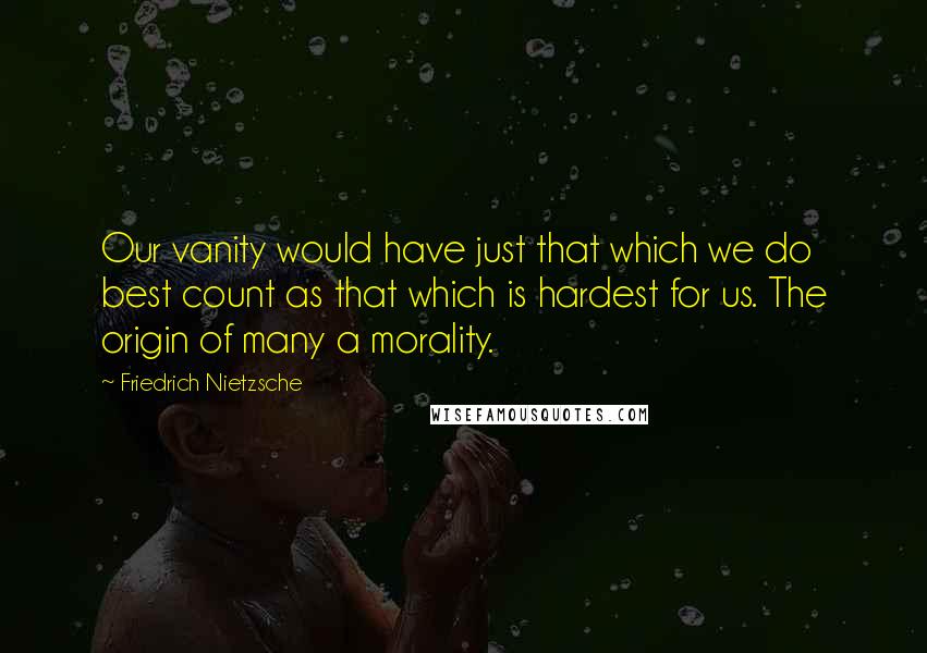 Friedrich Nietzsche Quotes: Our vanity would have just that which we do best count as that which is hardest for us. The origin of many a morality.