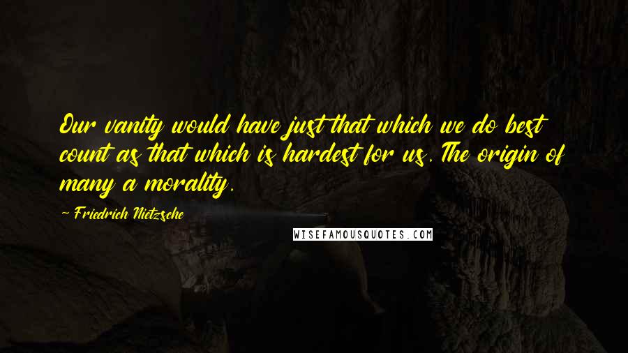 Friedrich Nietzsche Quotes: Our vanity would have just that which we do best count as that which is hardest for us. The origin of many a morality.