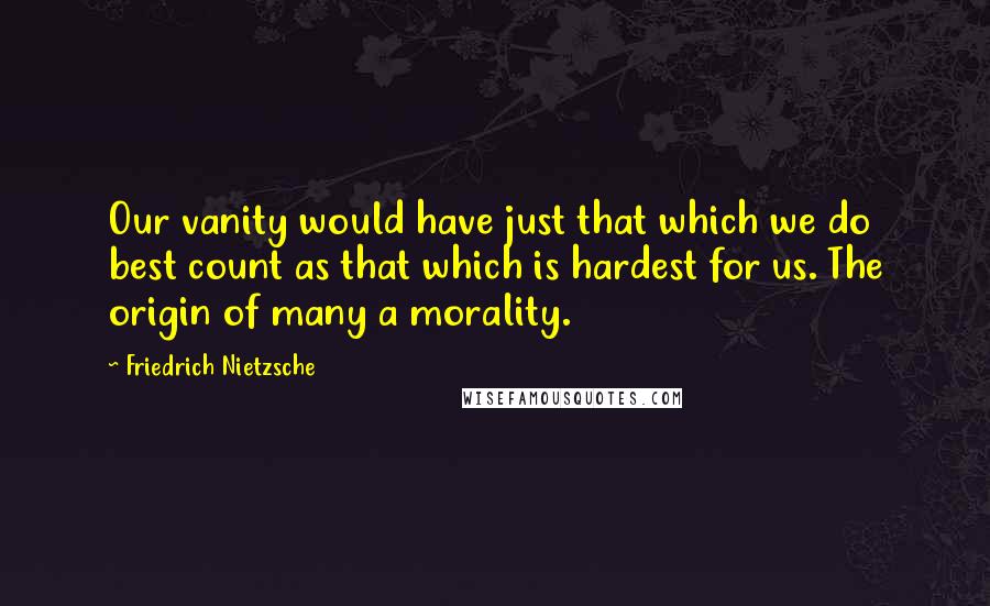 Friedrich Nietzsche Quotes: Our vanity would have just that which we do best count as that which is hardest for us. The origin of many a morality.