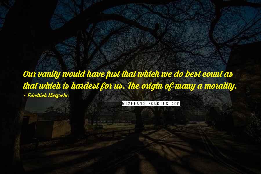 Friedrich Nietzsche Quotes: Our vanity would have just that which we do best count as that which is hardest for us. The origin of many a morality.