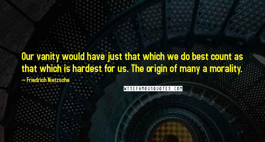 Friedrich Nietzsche Quotes: Our vanity would have just that which we do best count as that which is hardest for us. The origin of many a morality.