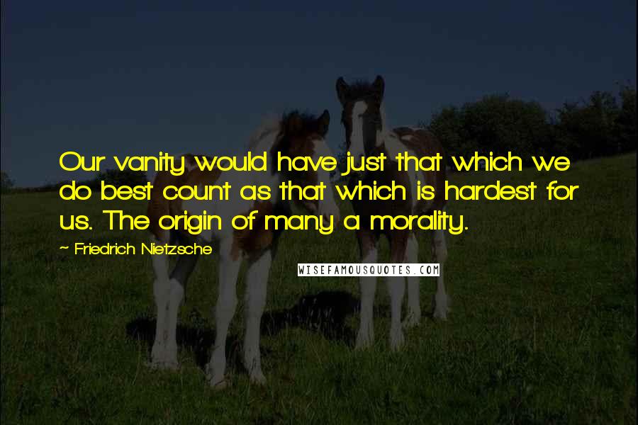 Friedrich Nietzsche Quotes: Our vanity would have just that which we do best count as that which is hardest for us. The origin of many a morality.