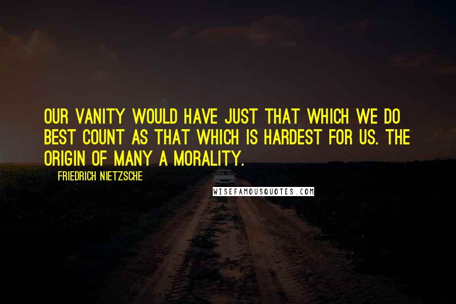 Friedrich Nietzsche Quotes: Our vanity would have just that which we do best count as that which is hardest for us. The origin of many a morality.