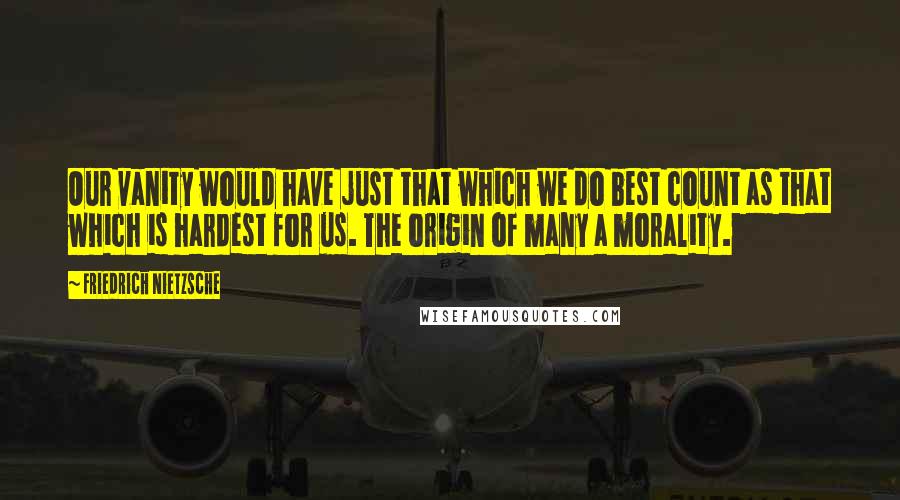 Friedrich Nietzsche Quotes: Our vanity would have just that which we do best count as that which is hardest for us. The origin of many a morality.