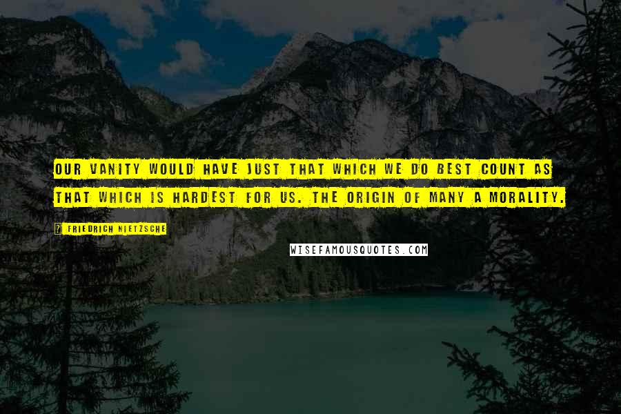 Friedrich Nietzsche Quotes: Our vanity would have just that which we do best count as that which is hardest for us. The origin of many a morality.