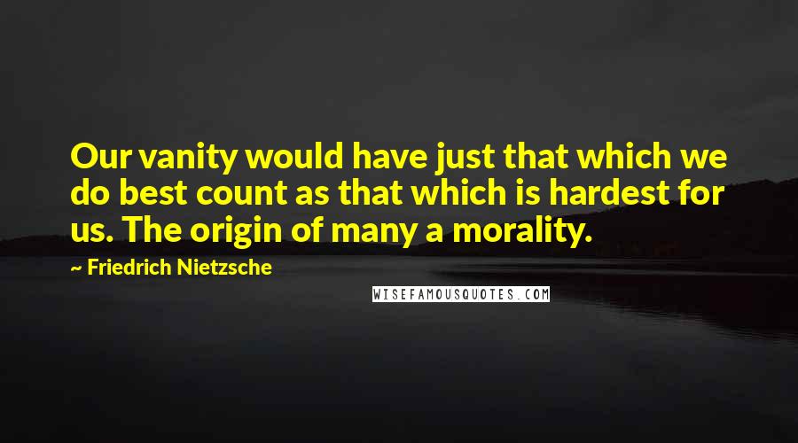 Friedrich Nietzsche Quotes: Our vanity would have just that which we do best count as that which is hardest for us. The origin of many a morality.