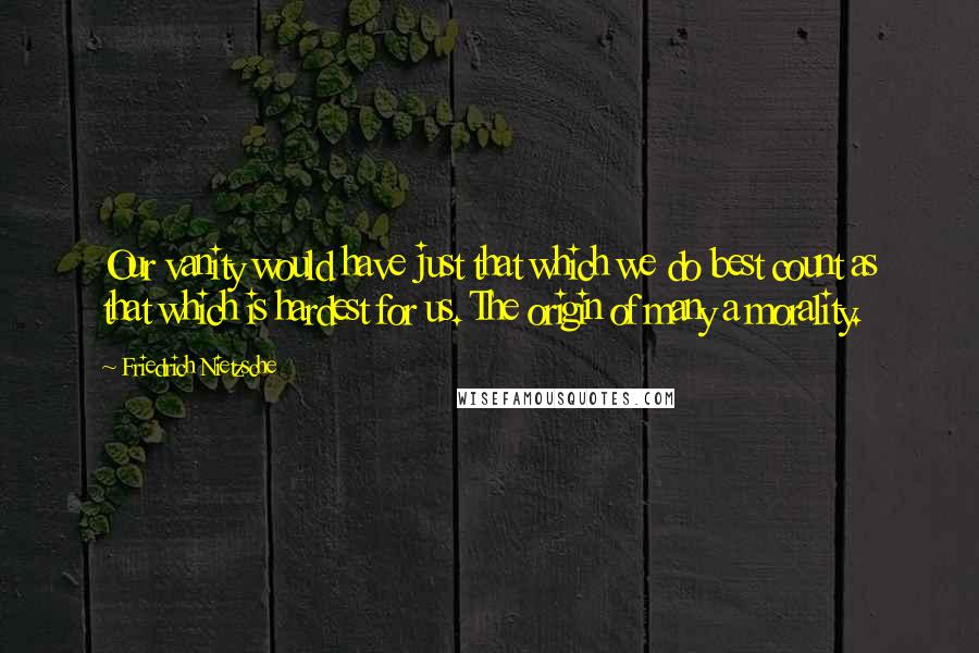 Friedrich Nietzsche Quotes: Our vanity would have just that which we do best count as that which is hardest for us. The origin of many a morality.