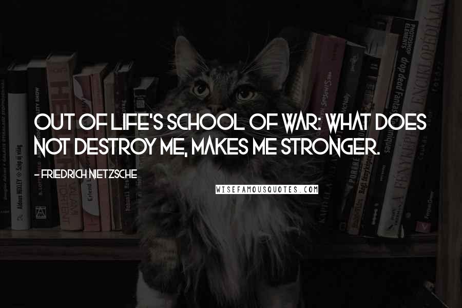 Friedrich Nietzsche Quotes: Out of life's school of war: What does not destroy me, makes me stronger.