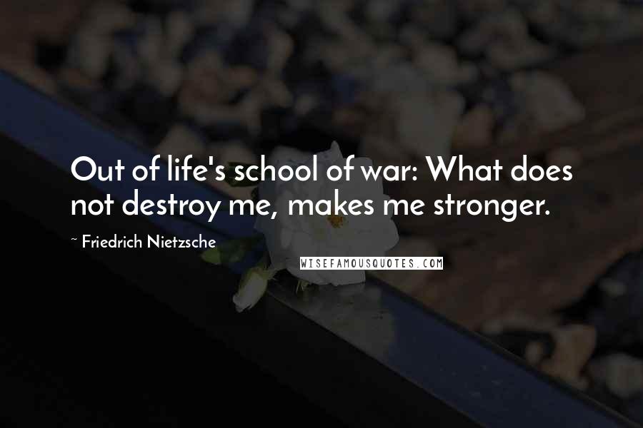 Friedrich Nietzsche Quotes: Out of life's school of war: What does not destroy me, makes me stronger.