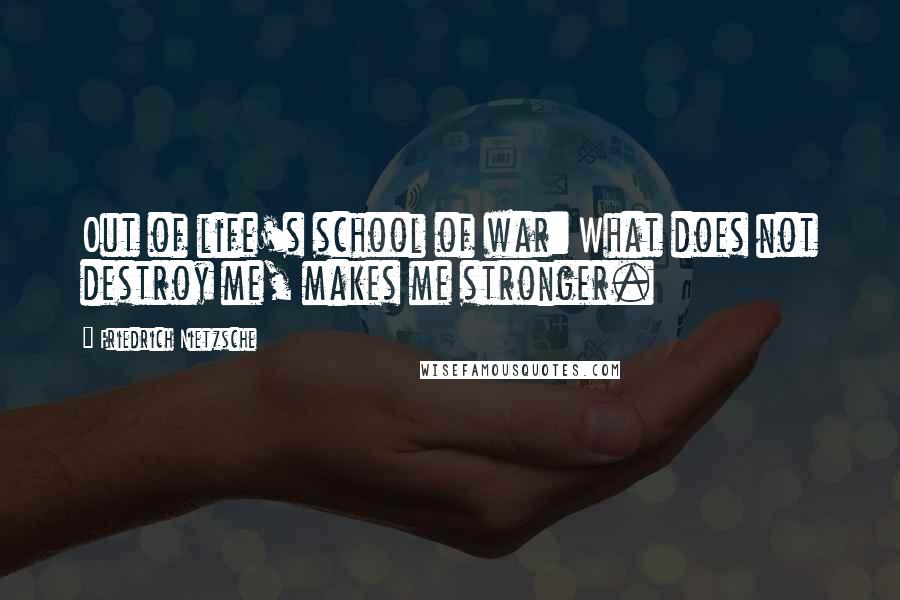 Friedrich Nietzsche Quotes: Out of life's school of war: What does not destroy me, makes me stronger.