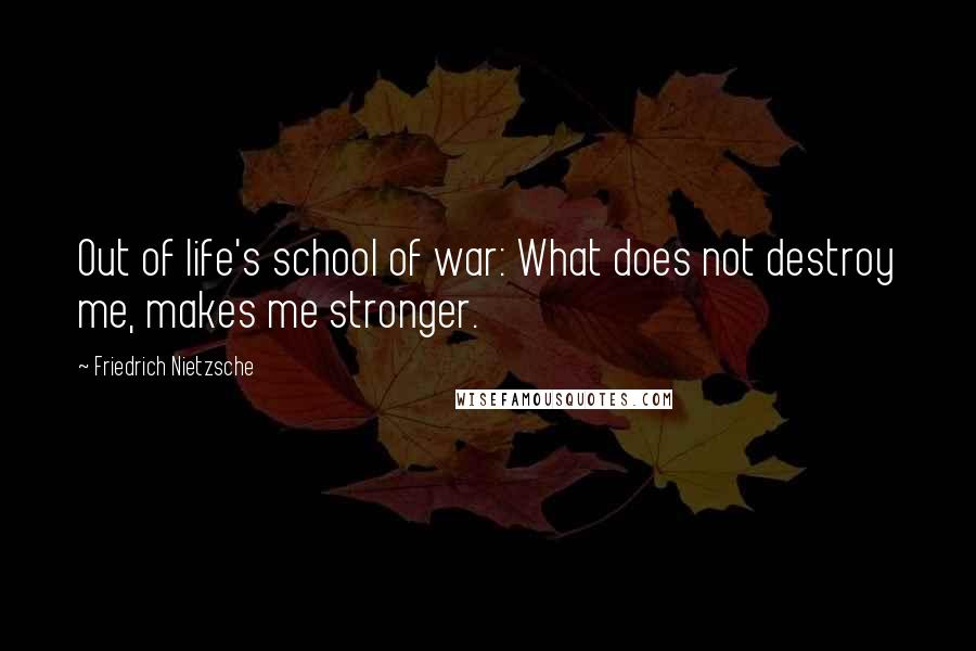 Friedrich Nietzsche Quotes: Out of life's school of war: What does not destroy me, makes me stronger.