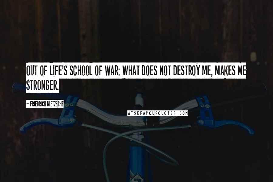 Friedrich Nietzsche Quotes: Out of life's school of war: What does not destroy me, makes me stronger.