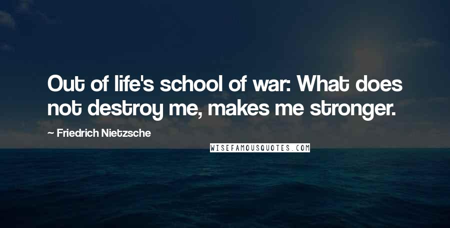 Friedrich Nietzsche Quotes: Out of life's school of war: What does not destroy me, makes me stronger.