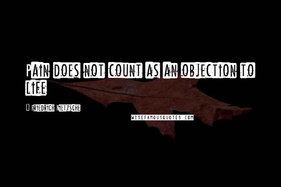 Friedrich Nietzsche Quotes: Pain does not count as an objection to life