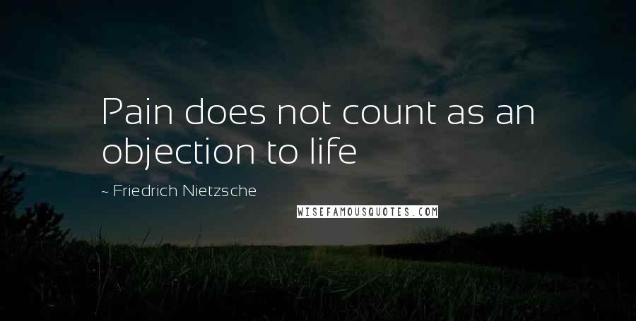 Friedrich Nietzsche Quotes: Pain does not count as an objection to life