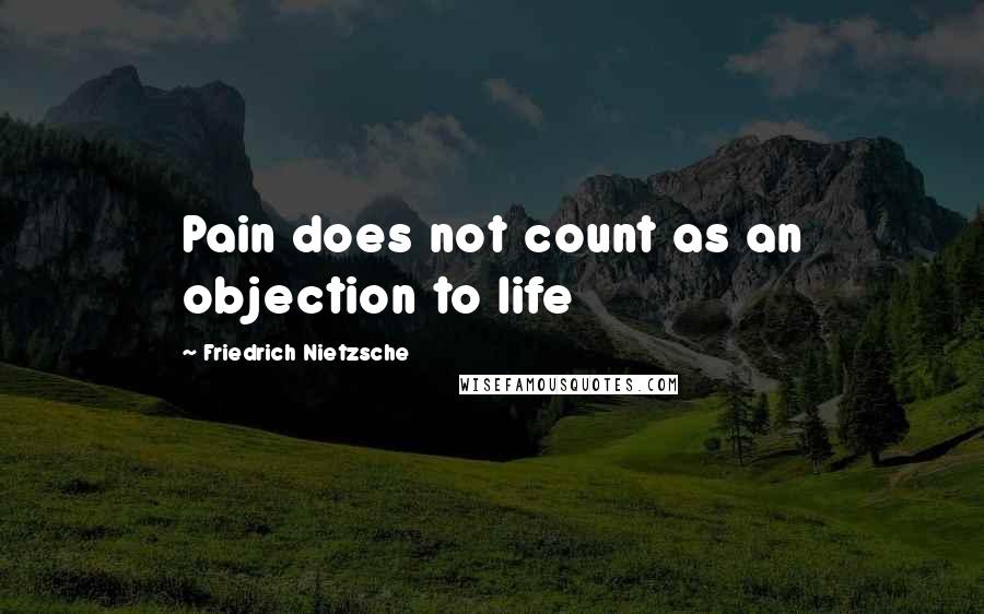 Friedrich Nietzsche Quotes: Pain does not count as an objection to life